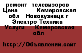 ремонт  телевизоров › Цена ­ 500 - Кемеровская обл., Новокузнецк г. Электро-Техника » Услуги   . Кемеровская обл.